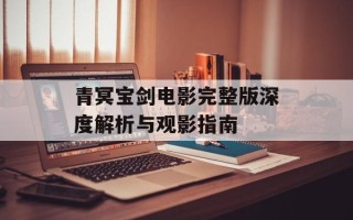 青冥宝剑电影完整版深度解析与观影指南