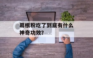 葛根粉吃了到底有什么神奇功效？