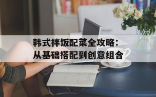 韩式拌饭配菜全攻略：从基础搭配到创意组合