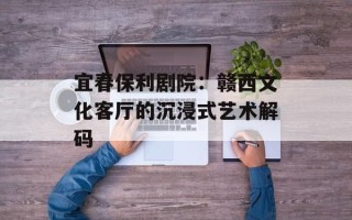 宜春保利剧院：赣西文化客厅的沉浸式艺术解码