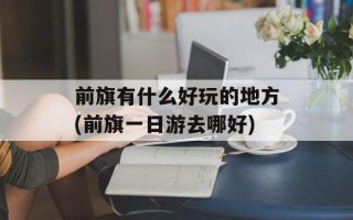 前旗有什么好玩的地方(前旗一日游去哪好)
