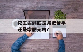 花生酱到底是减肥帮手还是增肥元凶？
