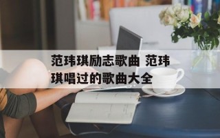 范玮琪励志歌曲 范玮琪唱过的歌曲大全