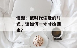 慢漫：被时代偷走的时光，该如何一寸寸捡回来？