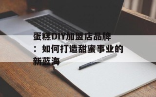 蛋糕DIY加盟店品牌：如何打造甜蜜事业的新蓝海