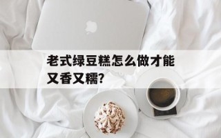 老式绿豆糕怎么做才能又香又糯？