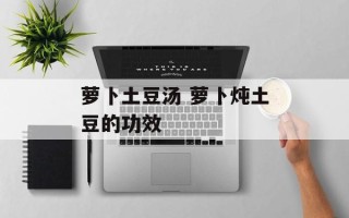 萝卜土豆汤 萝卜炖土豆的功效