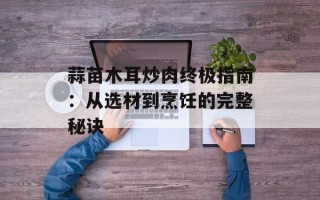 蒜苗木耳炒肉终极指南：从选材到烹饪的完整秘诀