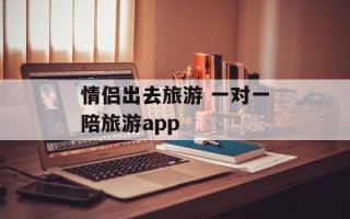 情侣出去旅游 一对一陪旅游app
