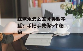 红糖水怎么煮才香甜不腻？手把手教你5个秘诀