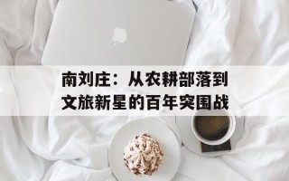 南刘庄：从农耕部落到文旅新星的百年突围战