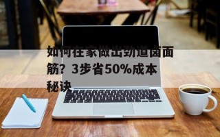 如何在家做出劲道卤面筋？3步省50%成本秘诀