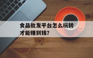 食品批发平台怎么玩转才能赚到钱？