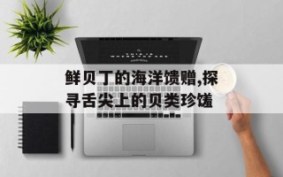 鲜贝丁的海洋馈赠,探寻舌尖上的贝类珍馐