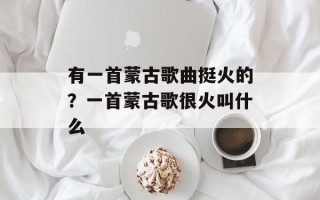 有一首蒙古歌曲挺火的？一首蒙古歌很火叫什么
