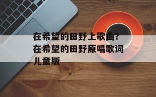 在希望的田野上歌曲？在希望的田野原唱歌词儿童版