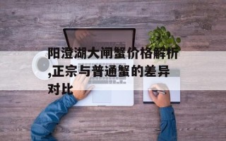 阳澄湖大闸蟹价格解析,正宗与普通蟹的差异对比