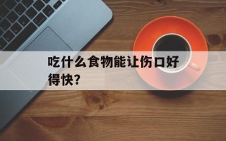 吃什么食物能让伤口好得快？