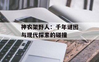 神农架野人：千年谜团与现代探索的碰撞