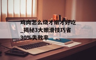 鸡肉怎么烧才嫩才好吃_揭秘3大嫩滑技巧省30%失败率