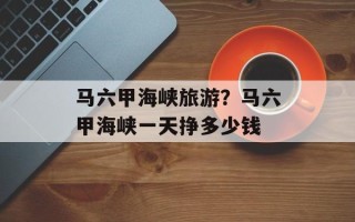 马六甲海峡旅游？马六甲海峡一天挣多少钱
