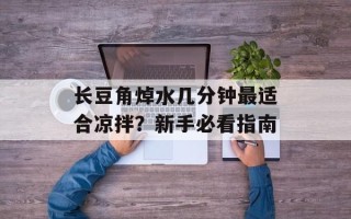 长豆角焯水几分钟最适合凉拌？新手必看指南