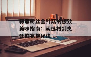 蒜蓉粉丝金针菇的极致美味指南：从选材到烹饪的完整秘诀