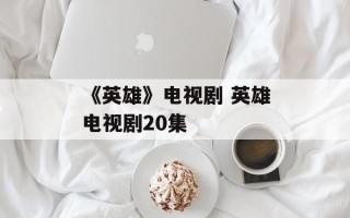 《英雄》电视剧 英雄电视剧20集