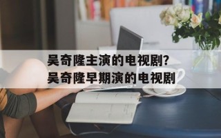 吴奇隆主演的电视剧？吴奇隆早期演的电视剧