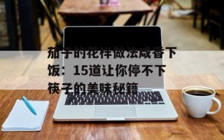 茄子的花样做法咸香下饭：15道让你停不下筷子的美味秘籍