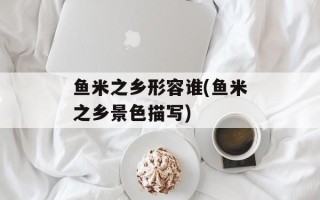 鱼米之乡形容谁(鱼米之乡景色描写)