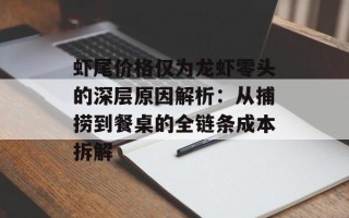 虾尾价格仅为龙虾零头的深层原因解析：从捕捞到餐桌的全链条成本拆解