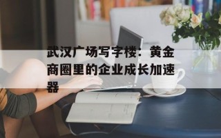 武汉广场写字楼：黄金商圈里的企业成长加速器