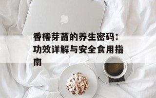 香椿芽苗的养生密码：功效详解与安全食用指南