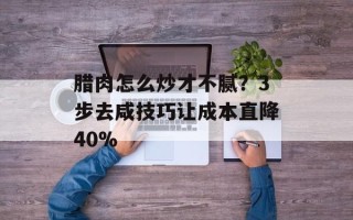 腊肉怎么炒才不腻？3步去咸技巧让成本直降40%