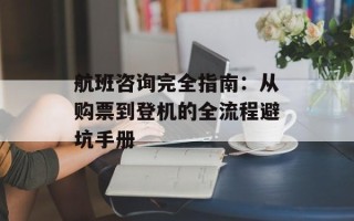 航班咨询完全指南：从购票到登机的全流程避坑手册