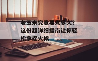 老玉米究竟要煮多久？这份超详细指南让你轻松拿捏火候