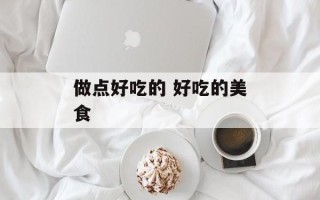 做点好吃的 好吃的美食