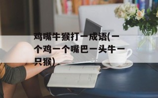 鸡嘴牛猴打一成语(一个鸡一个嘴巴一头牛一只猴)