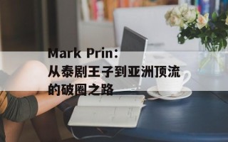 Mark Prin：从泰剧王子到亚洲顶流的破圈之路