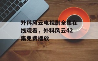 外科风云电视剧全集在线观看，外科风云42集免费播放