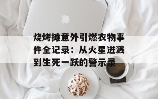 烧烤摊意外引燃衣物事件全记录：从火星迸溅到生死一跃的警示录