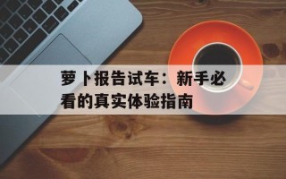 萝卜报告试车：新手必看的真实体验指南