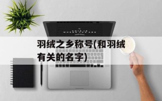 羽绒之乡称号(和羽绒有关的名字)