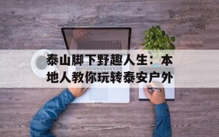 泰山脚下野趣人生：本地人教你玩转泰安户外