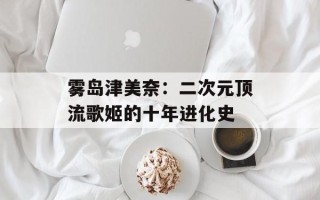 雾岛津美奈：二次元顶流歌姬的十年进化史
