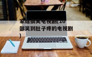 家庭搞笑电视剧(10部笑到肚子疼的电视剧)