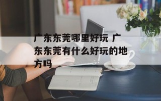 广东东莞哪里好玩 广东东莞有什么好玩的地方吗
