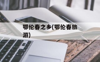 鄂伦春之乡(鄂伦春旅游)