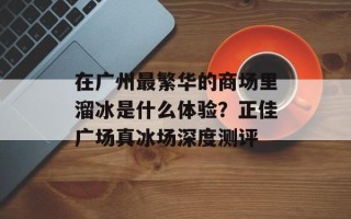 在广州最繁华的商场里溜冰是什么体验？正佳广场真冰场深度测评